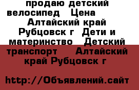  продаю детский велосипед › Цена ­ 3 000 - Алтайский край, Рубцовск г. Дети и материнство » Детский транспорт   . Алтайский край,Рубцовск г.